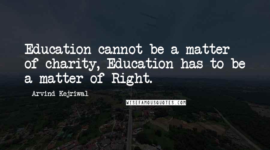 Arvind Kejriwal Quotes: Education cannot be a matter of charity, Education has to be a matter of Right.