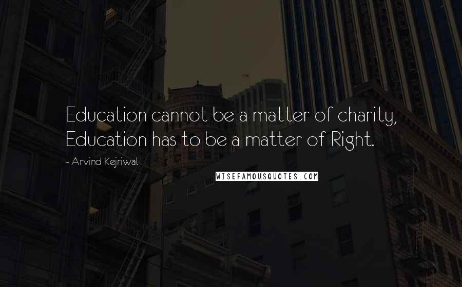 Arvind Kejriwal Quotes: Education cannot be a matter of charity, Education has to be a matter of Right.