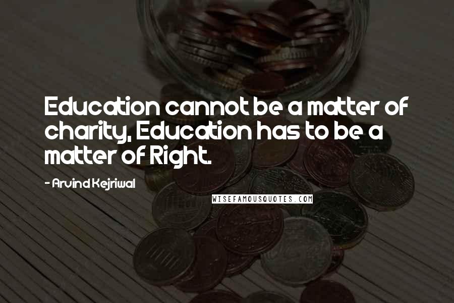 Arvind Kejriwal Quotes: Education cannot be a matter of charity, Education has to be a matter of Right.