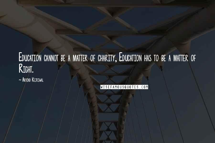 Arvind Kejriwal Quotes: Education cannot be a matter of charity, Education has to be a matter of Right.