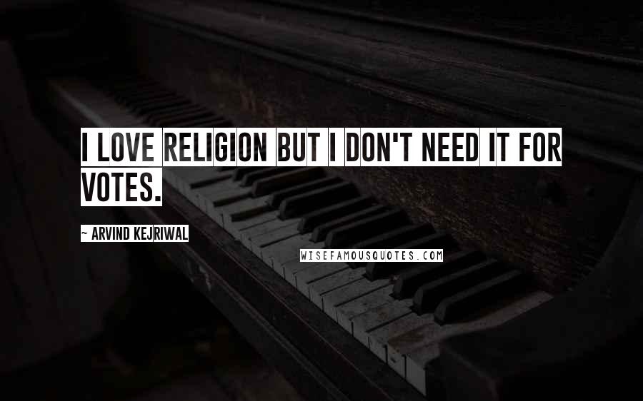 Arvind Kejriwal Quotes: I love religion but I don't need it for votes.