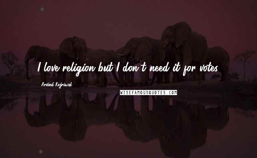 Arvind Kejriwal Quotes: I love religion but I don't need it for votes.