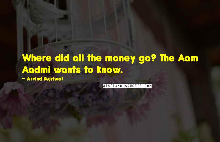 Arvind Kejriwal Quotes: Where did all the money go? The Aam Aadmi wants to know.