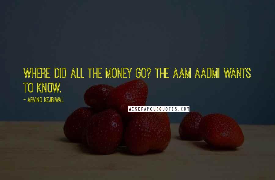 Arvind Kejriwal Quotes: Where did all the money go? The Aam Aadmi wants to know.