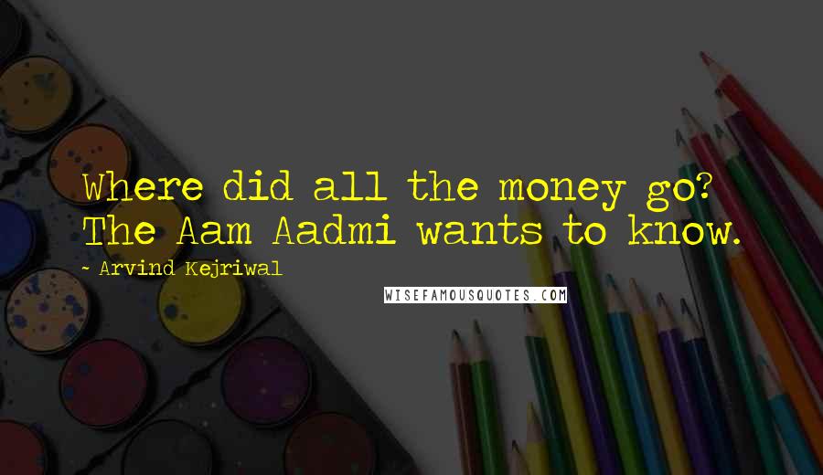 Arvind Kejriwal Quotes: Where did all the money go? The Aam Aadmi wants to know.