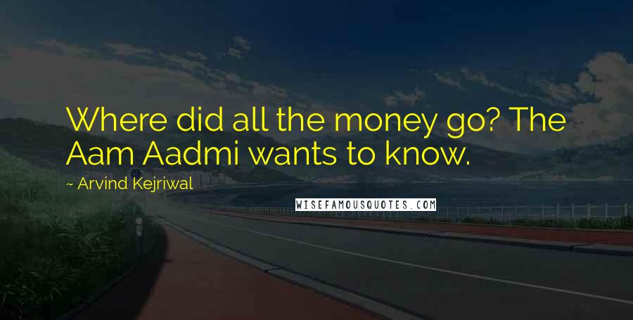 Arvind Kejriwal Quotes: Where did all the money go? The Aam Aadmi wants to know.