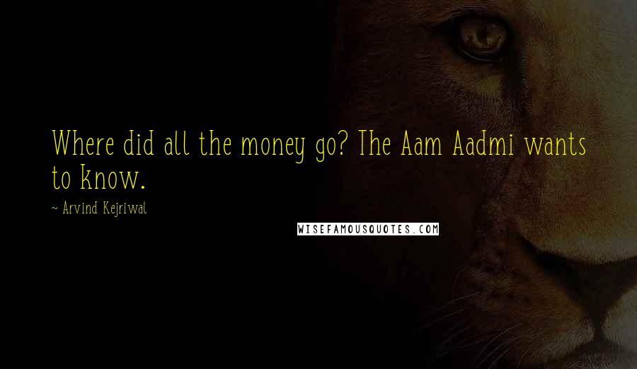 Arvind Kejriwal Quotes: Where did all the money go? The Aam Aadmi wants to know.