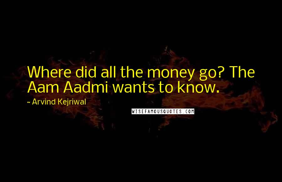 Arvind Kejriwal Quotes: Where did all the money go? The Aam Aadmi wants to know.