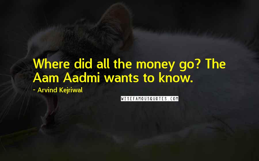 Arvind Kejriwal Quotes: Where did all the money go? The Aam Aadmi wants to know.