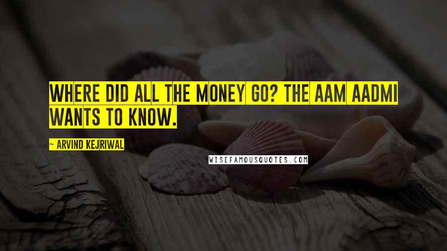 Arvind Kejriwal Quotes: Where did all the money go? The Aam Aadmi wants to know.