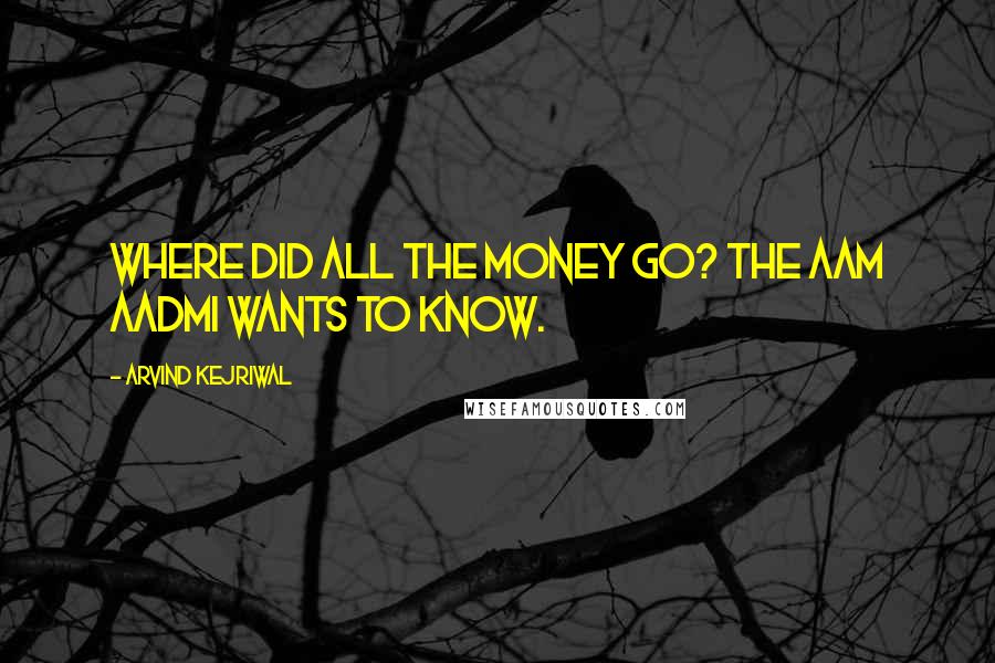 Arvind Kejriwal Quotes: Where did all the money go? The Aam Aadmi wants to know.