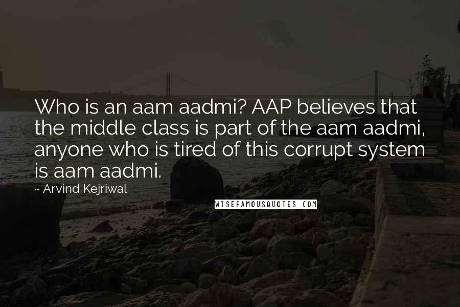 Arvind Kejriwal Quotes: Who is an aam aadmi? AAP believes that the middle class is part of the aam aadmi, anyone who is tired of this corrupt system is aam aadmi.