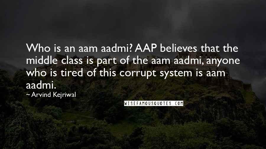 Arvind Kejriwal Quotes: Who is an aam aadmi? AAP believes that the middle class is part of the aam aadmi, anyone who is tired of this corrupt system is aam aadmi.