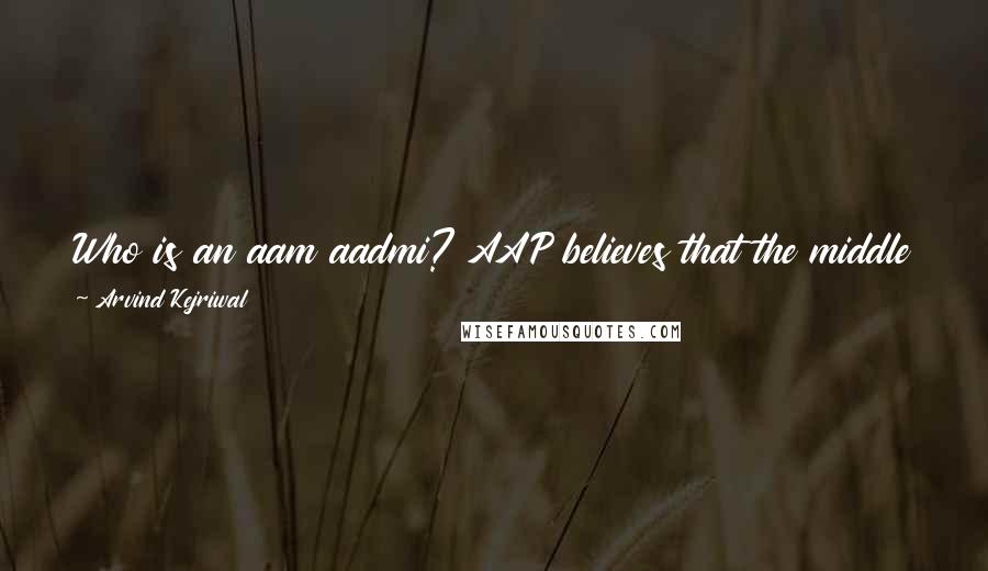 Arvind Kejriwal Quotes: Who is an aam aadmi? AAP believes that the middle class is part of the aam aadmi, anyone who is tired of this corrupt system is aam aadmi.