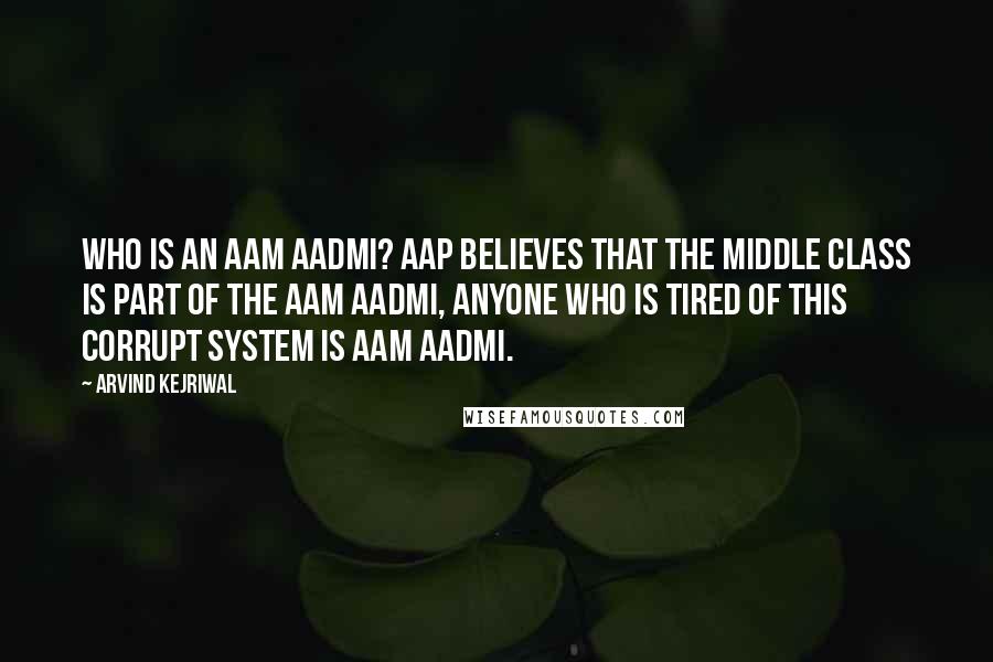 Arvind Kejriwal Quotes: Who is an aam aadmi? AAP believes that the middle class is part of the aam aadmi, anyone who is tired of this corrupt system is aam aadmi.