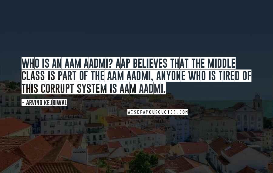 Arvind Kejriwal Quotes: Who is an aam aadmi? AAP believes that the middle class is part of the aam aadmi, anyone who is tired of this corrupt system is aam aadmi.