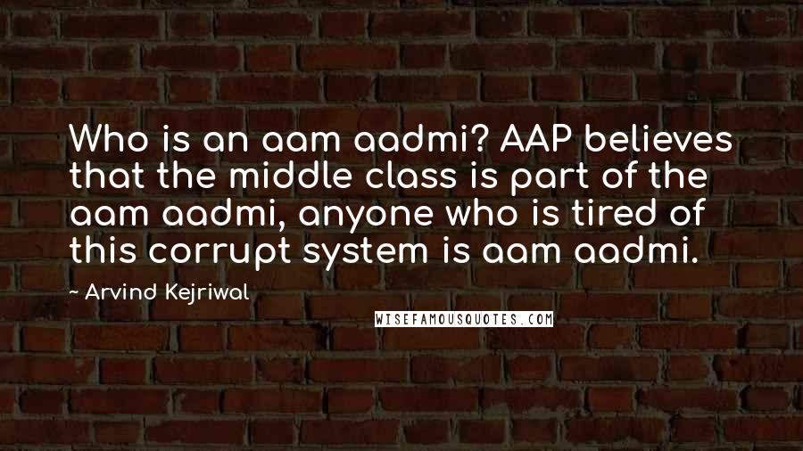 Arvind Kejriwal Quotes: Who is an aam aadmi? AAP believes that the middle class is part of the aam aadmi, anyone who is tired of this corrupt system is aam aadmi.