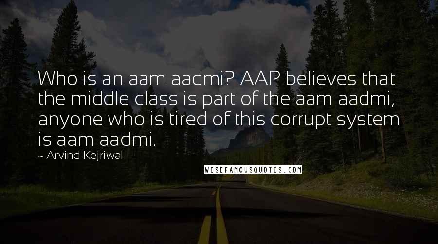 Arvind Kejriwal Quotes: Who is an aam aadmi? AAP believes that the middle class is part of the aam aadmi, anyone who is tired of this corrupt system is aam aadmi.