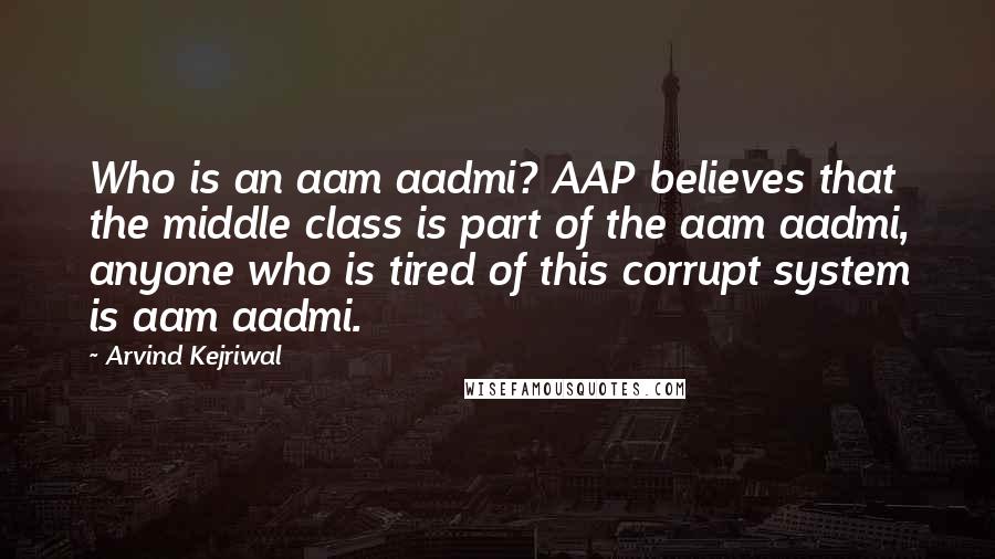 Arvind Kejriwal Quotes: Who is an aam aadmi? AAP believes that the middle class is part of the aam aadmi, anyone who is tired of this corrupt system is aam aadmi.