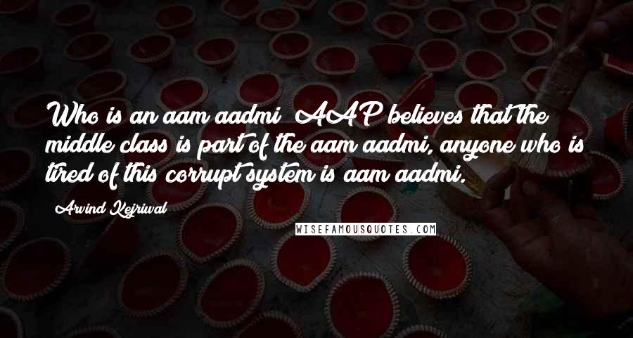 Arvind Kejriwal Quotes: Who is an aam aadmi? AAP believes that the middle class is part of the aam aadmi, anyone who is tired of this corrupt system is aam aadmi.