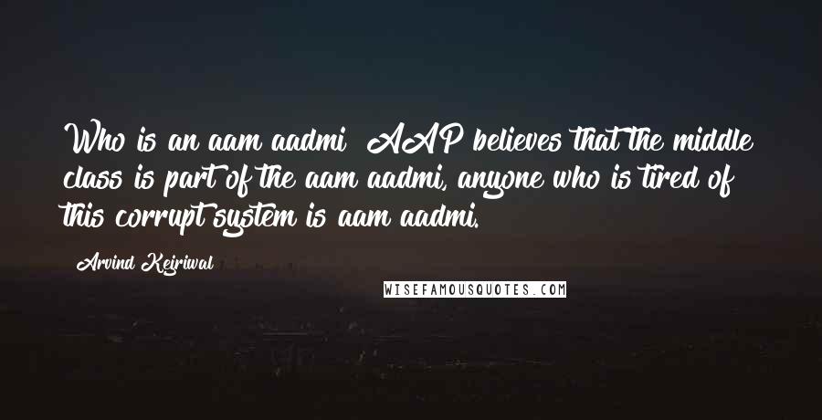 Arvind Kejriwal Quotes: Who is an aam aadmi? AAP believes that the middle class is part of the aam aadmi, anyone who is tired of this corrupt system is aam aadmi.