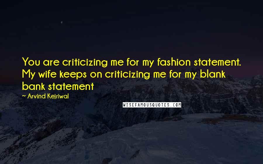 Arvind Kejriwal Quotes: You are criticizing me for my fashion statement. My wife keeps on criticizing me for my blank bank statement