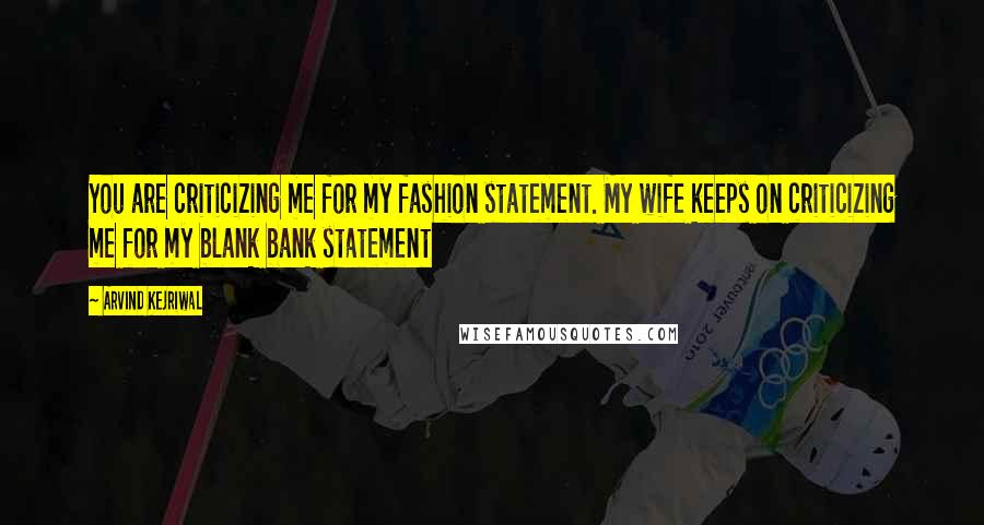 Arvind Kejriwal Quotes: You are criticizing me for my fashion statement. My wife keeps on criticizing me for my blank bank statement