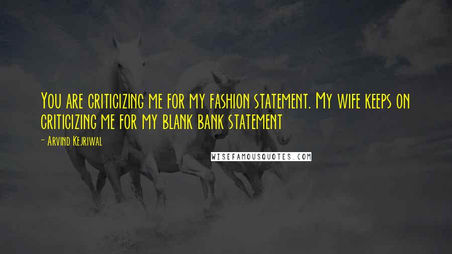 Arvind Kejriwal Quotes: You are criticizing me for my fashion statement. My wife keeps on criticizing me for my blank bank statement