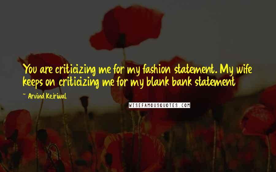 Arvind Kejriwal Quotes: You are criticizing me for my fashion statement. My wife keeps on criticizing me for my blank bank statement