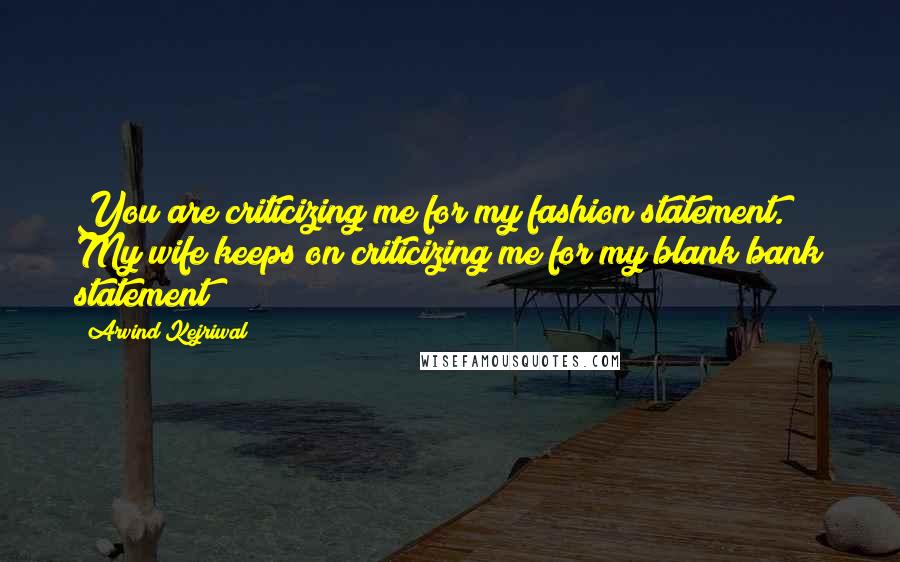 Arvind Kejriwal Quotes: You are criticizing me for my fashion statement. My wife keeps on criticizing me for my blank bank statement