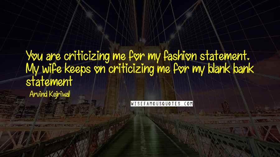 Arvind Kejriwal Quotes: You are criticizing me for my fashion statement. My wife keeps on criticizing me for my blank bank statement