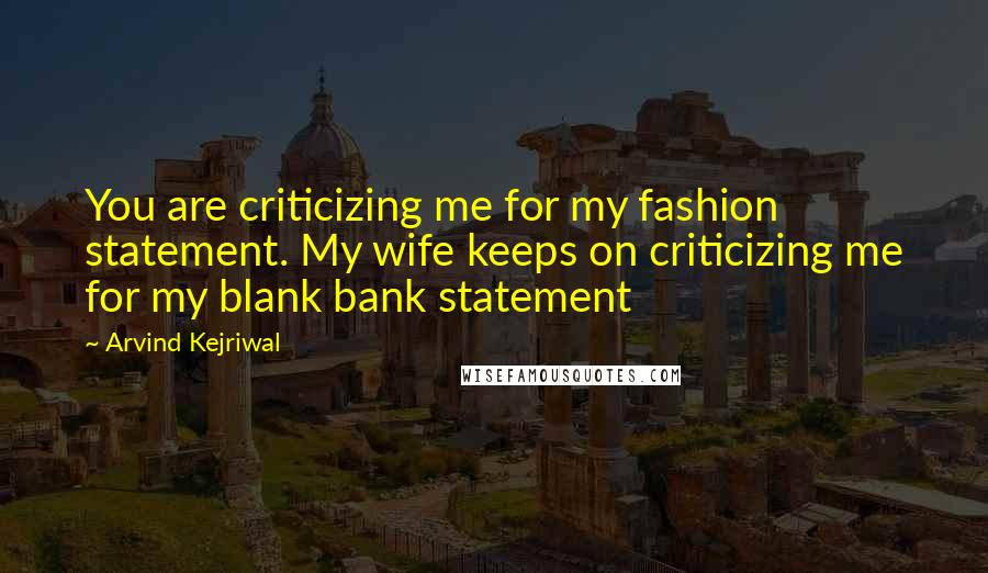 Arvind Kejriwal Quotes: You are criticizing me for my fashion statement. My wife keeps on criticizing me for my blank bank statement