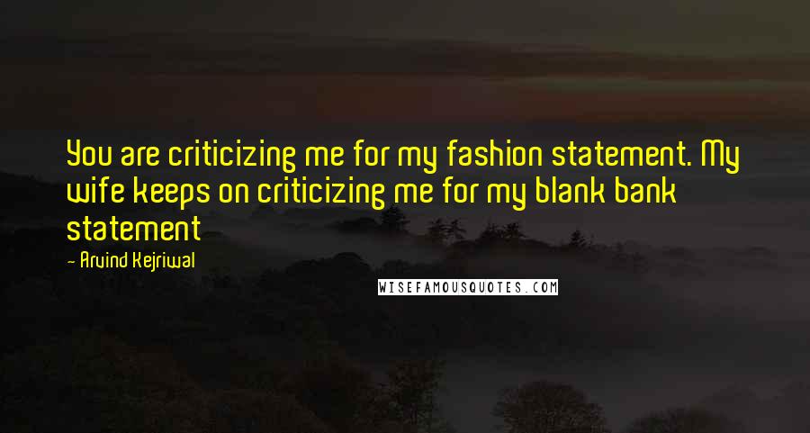 Arvind Kejriwal Quotes: You are criticizing me for my fashion statement. My wife keeps on criticizing me for my blank bank statement