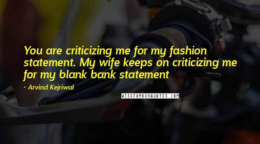 Arvind Kejriwal Quotes: You are criticizing me for my fashion statement. My wife keeps on criticizing me for my blank bank statement