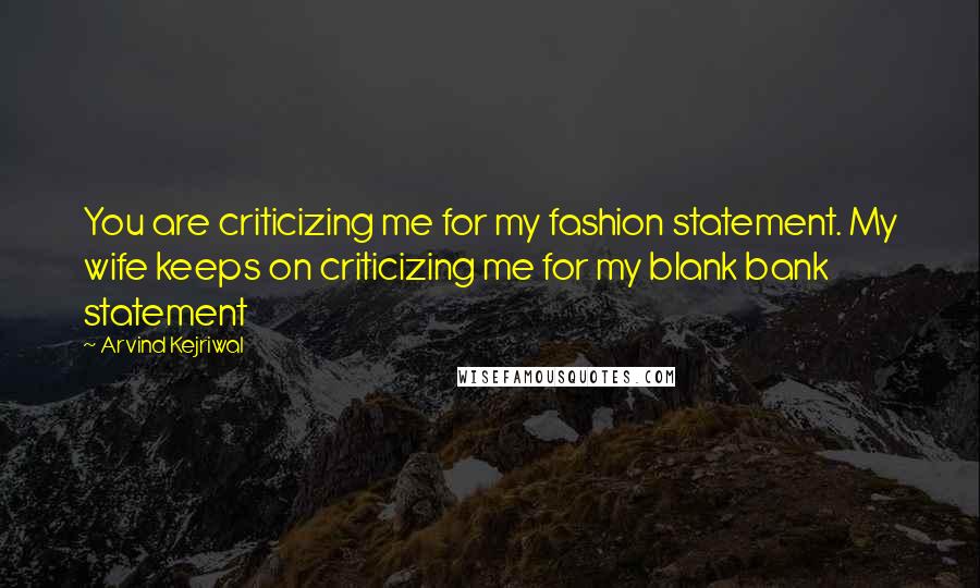 Arvind Kejriwal Quotes: You are criticizing me for my fashion statement. My wife keeps on criticizing me for my blank bank statement