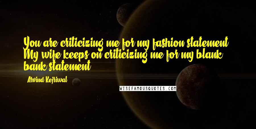 Arvind Kejriwal Quotes: You are criticizing me for my fashion statement. My wife keeps on criticizing me for my blank bank statement