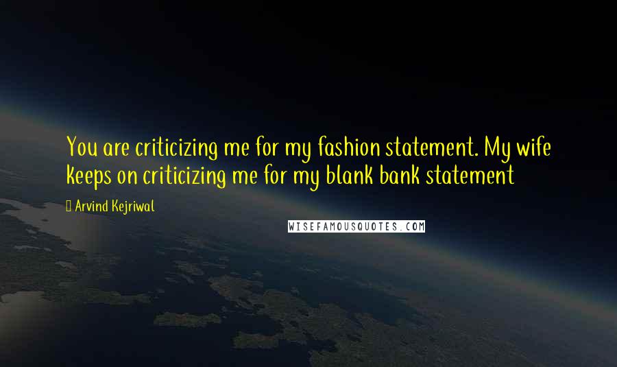 Arvind Kejriwal Quotes: You are criticizing me for my fashion statement. My wife keeps on criticizing me for my blank bank statement