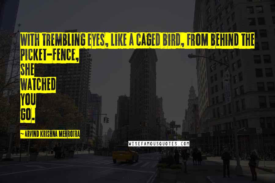 Arvind Krishna Mehrotra Quotes: With trembling eyes, Like a caged bird, From behind the picket-fence, She watched you go.