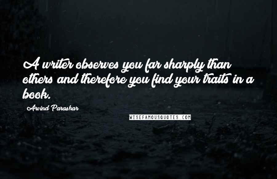 Arvind Parashar Quotes: A writer observes you far sharply than others and therefore you find your traits in a book.