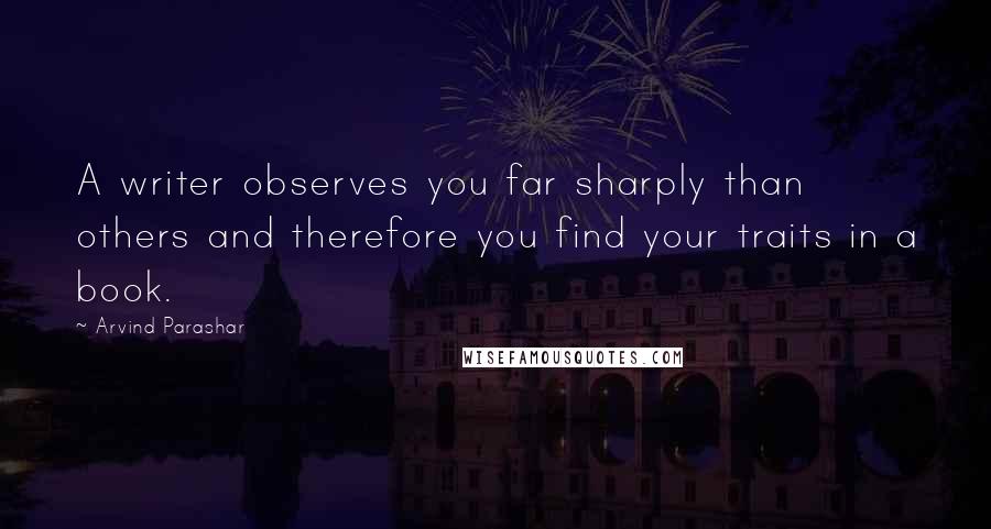 Arvind Parashar Quotes: A writer observes you far sharply than others and therefore you find your traits in a book.