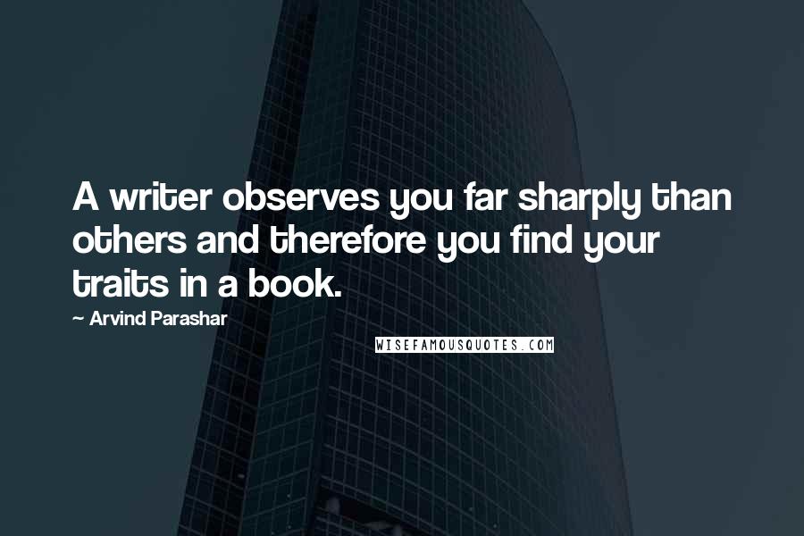 Arvind Parashar Quotes: A writer observes you far sharply than others and therefore you find your traits in a book.