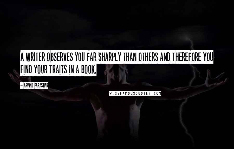 Arvind Parashar Quotes: A writer observes you far sharply than others and therefore you find your traits in a book.