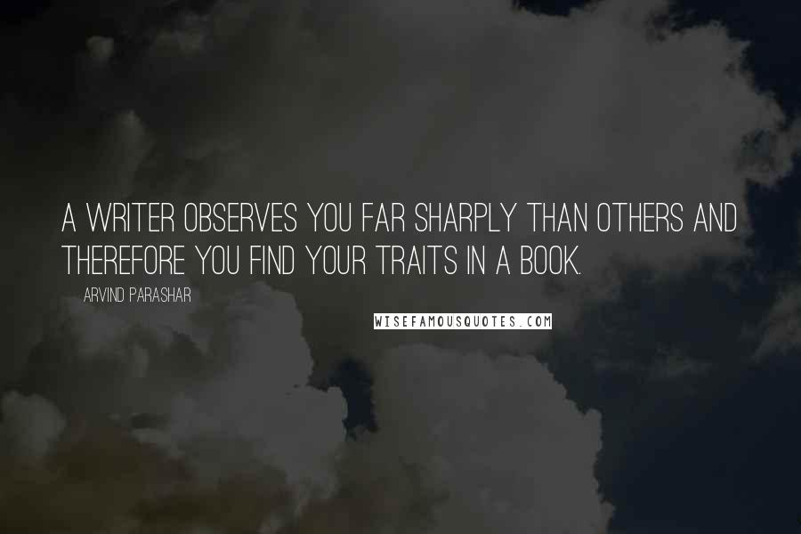 Arvind Parashar Quotes: A writer observes you far sharply than others and therefore you find your traits in a book.