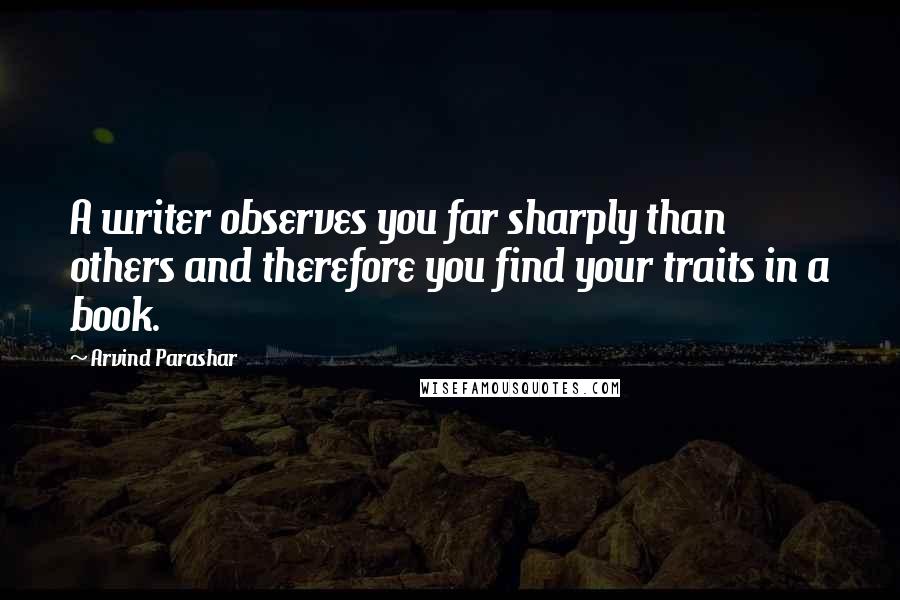 Arvind Parashar Quotes: A writer observes you far sharply than others and therefore you find your traits in a book.