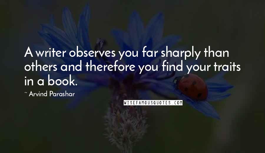 Arvind Parashar Quotes: A writer observes you far sharply than others and therefore you find your traits in a book.