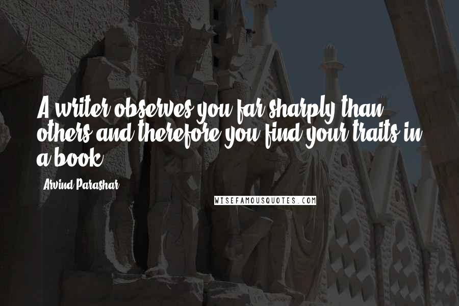 Arvind Parashar Quotes: A writer observes you far sharply than others and therefore you find your traits in a book.