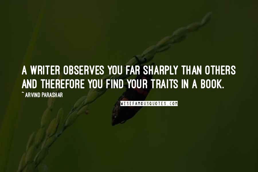 Arvind Parashar Quotes: A writer observes you far sharply than others and therefore you find your traits in a book.