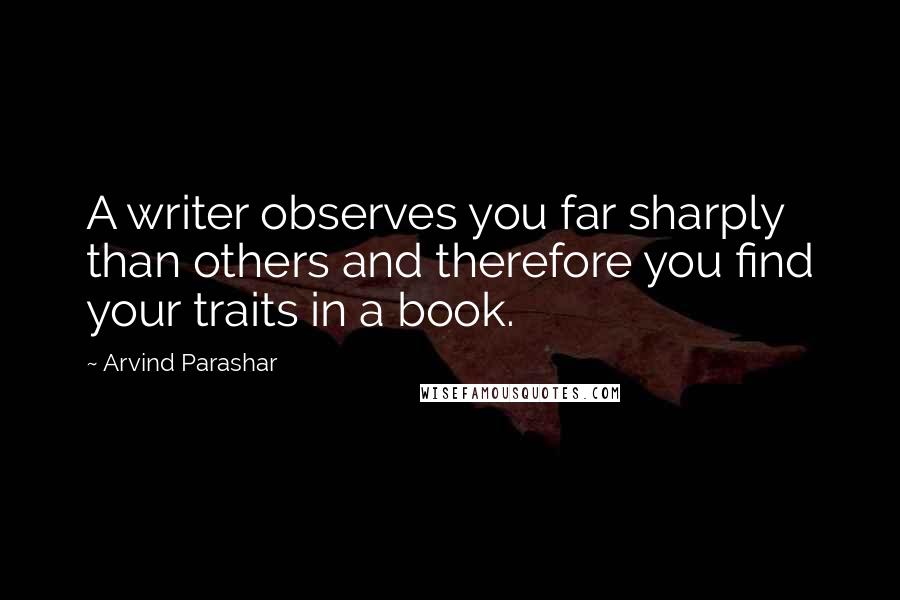 Arvind Parashar Quotes: A writer observes you far sharply than others and therefore you find your traits in a book.