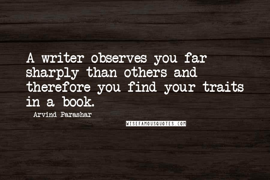 Arvind Parashar Quotes: A writer observes you far sharply than others and therefore you find your traits in a book.