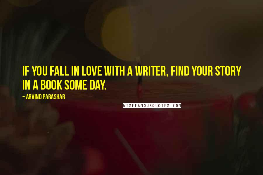 Arvind Parashar Quotes: If you fall in love with a writer, find your story in a book some day.